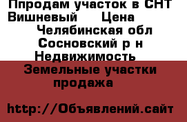 Ппродам участок в СНТ Вишневый.  › Цена ­ 550 000 - Челябинская обл., Сосновский р-н Недвижимость » Земельные участки продажа   